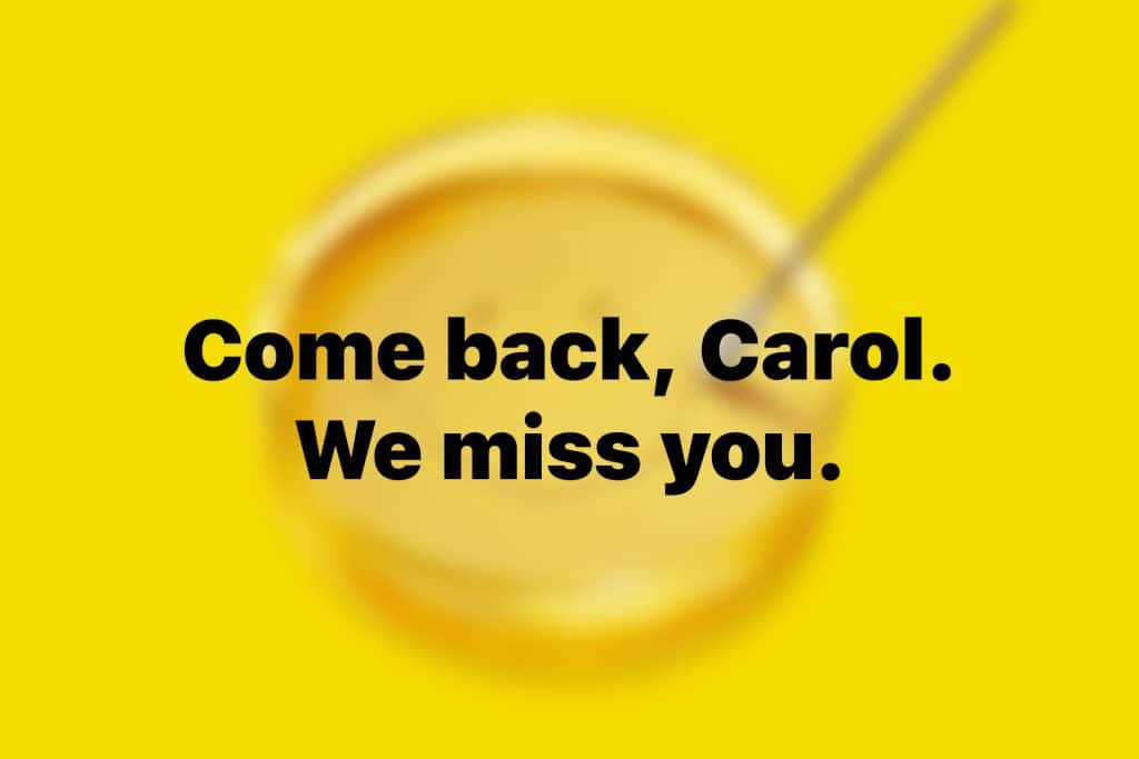 Yellow background with a blurry bowl and spoon. Bold black text in the center reads, "Come back, Carol. Season 2 isn’t the same without you.